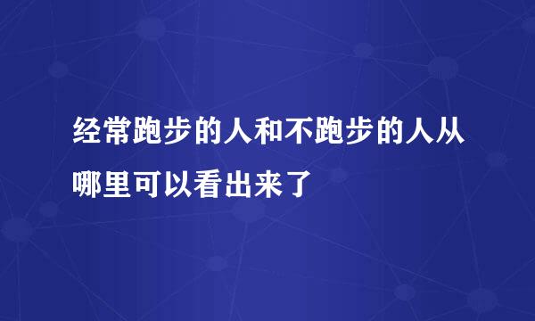 经常跑步的人和不跑步的人从哪里可以看出来了