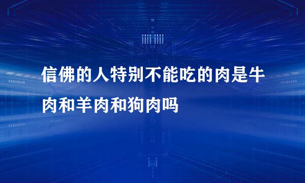 信佛的人特别不能吃的肉是牛肉和羊肉和狗肉吗