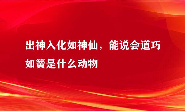 出神入化如神仙，能说会道巧如簧是什么动物