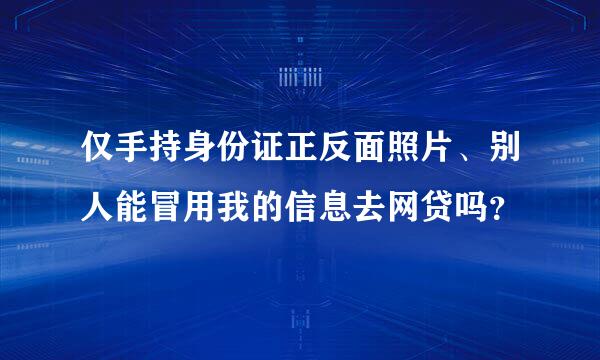 仅手持身份证正反面照片、别人能冒用我的信息去网贷吗？