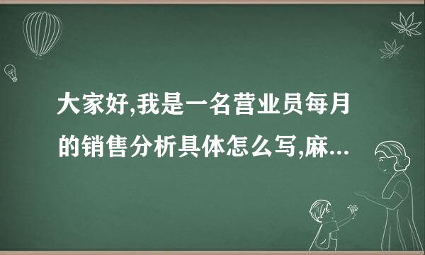 大家好,我是一名营业员每月的销售分析具体怎么写,麻烦大家帮忙.谢谢