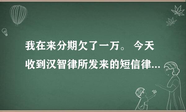 我在来分期欠了一万。 今天收到汉智律所发来的短信律师函。不知道是不是真的。有点慌？