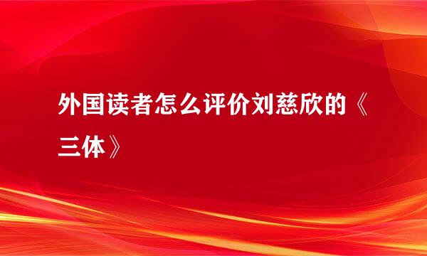 外国读者怎么评价刘慈欣的《三体》