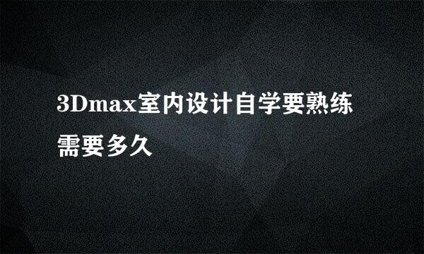 3Dmax室内设计自学要熟练需要多久