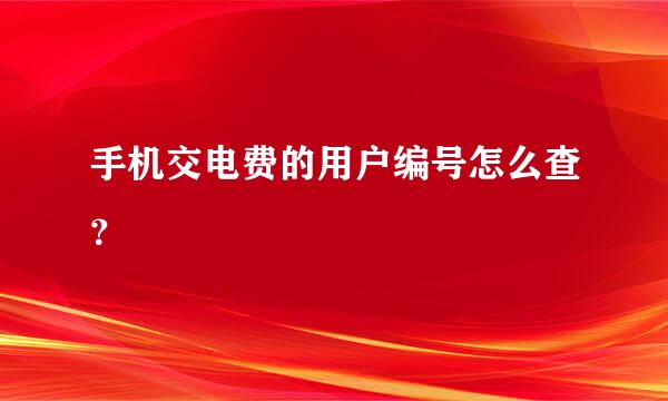 手机交电费的用户编号怎么查？