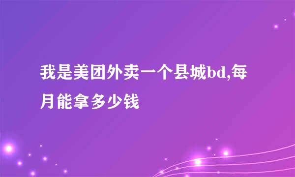 我是美团外卖一个县城bd,每月能拿多少钱