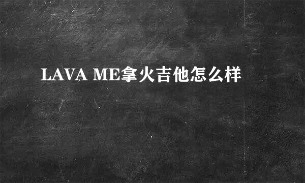 LAVA ME拿火吉他怎么样