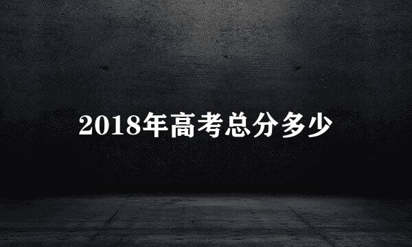 2018年高考总分多少