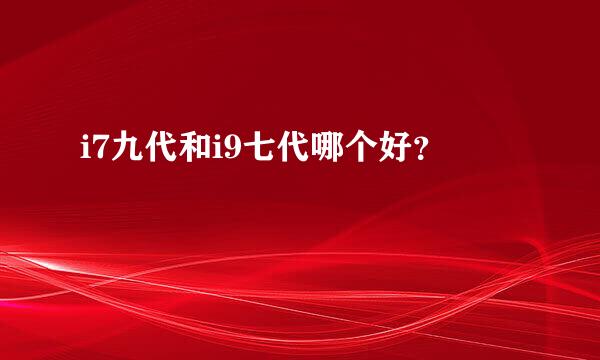 i7九代和i9七代哪个好？