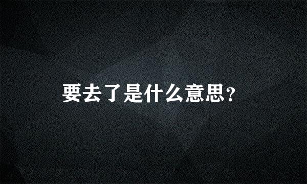 要去了是什么意思？