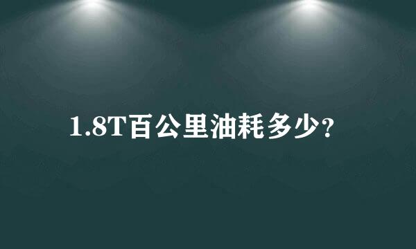 1.8T百公里油耗多少？