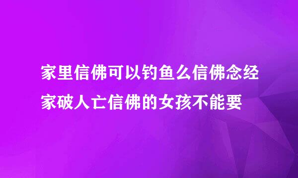 家里信佛可以钓鱼么信佛念经家破人亡信佛的女孩不能要