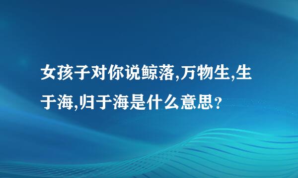 女孩子对你说鲸落,万物生,生于海,归于海是什么意思？