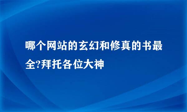 哪个网站的玄幻和修真的书最全?拜托各位大神