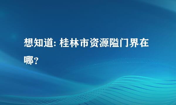 想知道: 桂林市资源隘门界在哪？