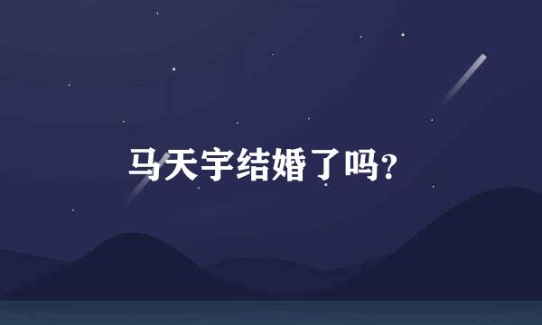 马天宇结婚了吗？