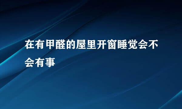 在有甲醛的屋里开窗睡觉会不会有事