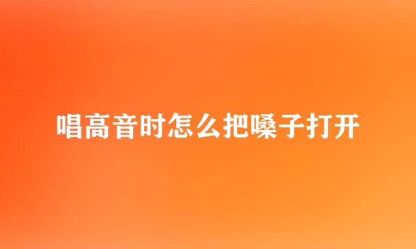 唱高音时怎么把嗓子打开