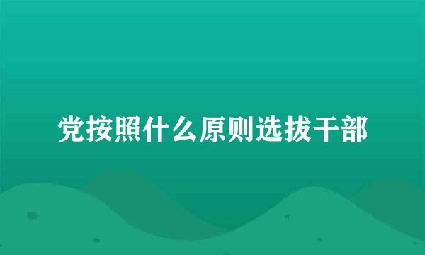 党按照什么原则选拔干部