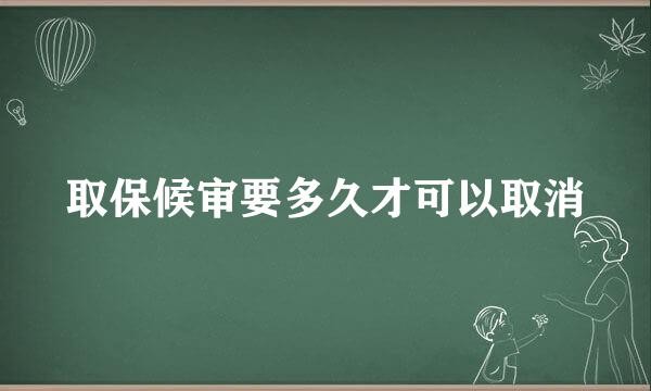 取保候审要多久才可以取消