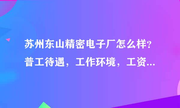 苏州东山精密电子厂怎么样？普工待遇，工作环境，工资待遇怎么样？