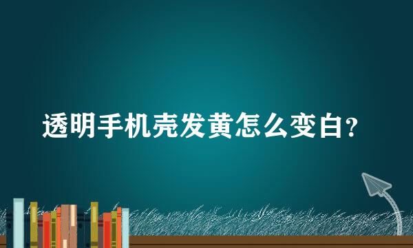 透明手机壳发黄怎么变白？