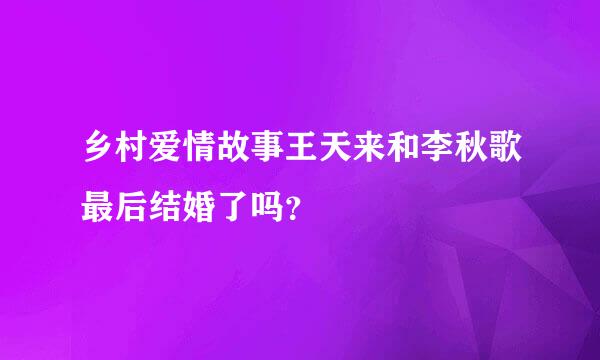 乡村爱情故事王天来和李秋歌最后结婚了吗？