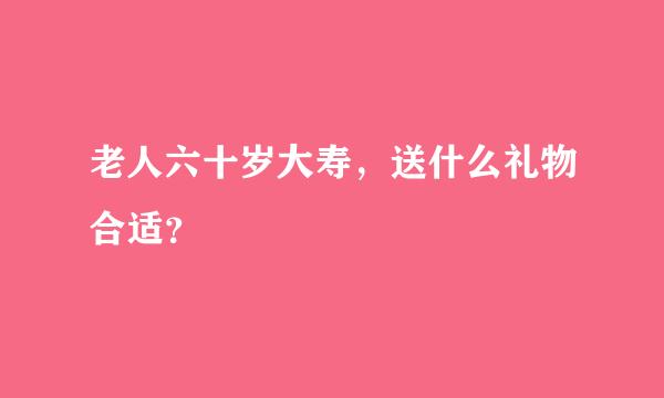 老人六十岁大寿，送什么礼物合适？