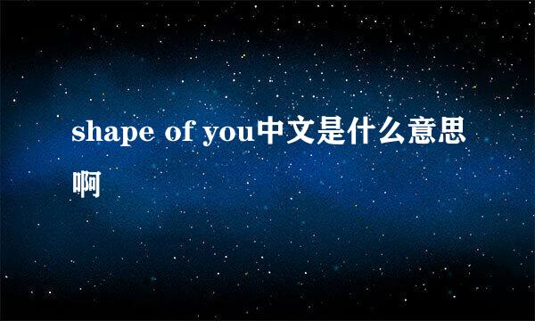 shape of you中文是什么意思啊