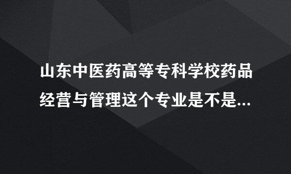 山东中医药高等专科学校药品经营与管理这个专业是不是不怎么样啊