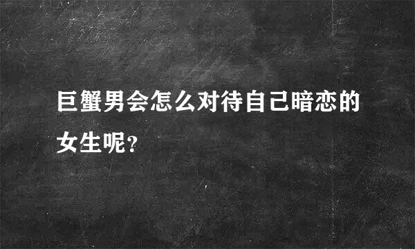 巨蟹男会怎么对待自己暗恋的女生呢？