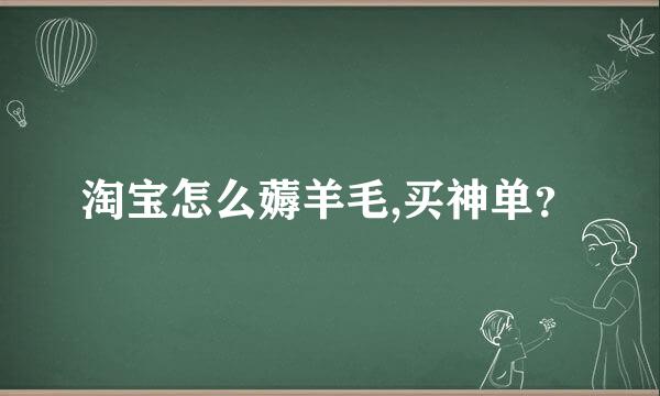 淘宝怎么薅羊毛,买神单？