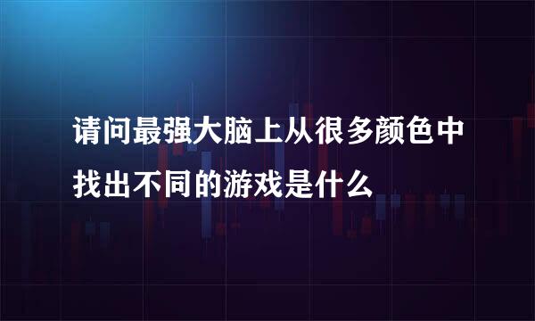 请问最强大脑上从很多颜色中找出不同的游戏是什么