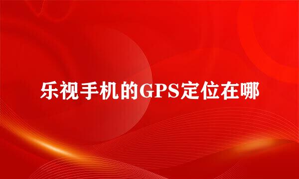 乐视手机的GPS定位在哪