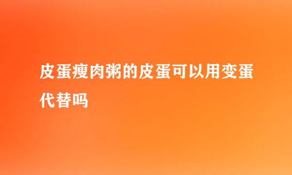 皮蛋瘦肉粥的皮蛋可以用变蛋代替吗