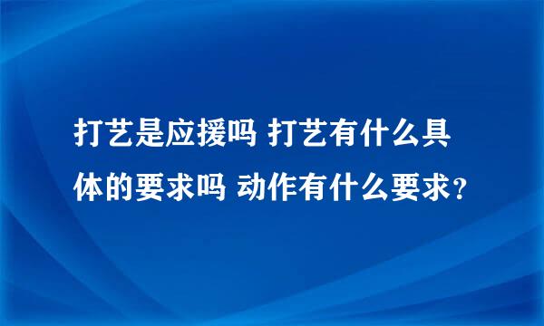 打艺是应援吗 打艺有什么具体的要求吗 动作有什么要求？