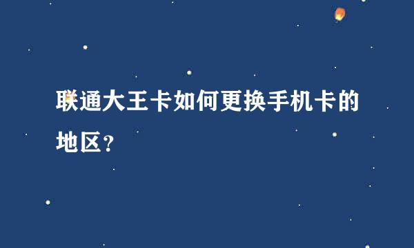 联通大王卡如何更换手机卡的地区？