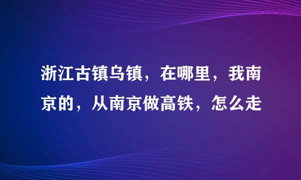 浙江古镇乌镇，在哪里，我南京的，从南京做高铁，怎么走