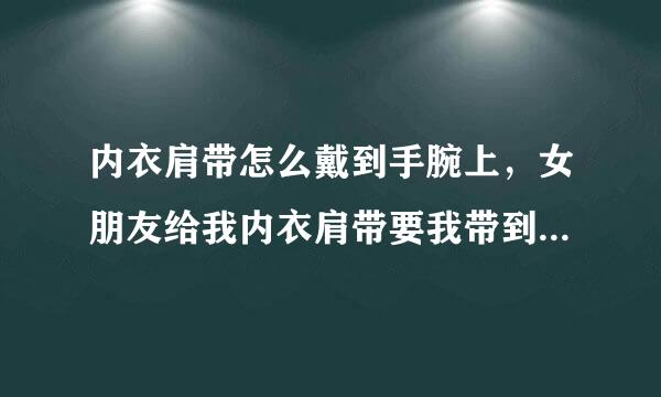 内衣肩带怎么戴到手腕上，女朋友给我内衣肩带要我带到手腕上，怎么戴