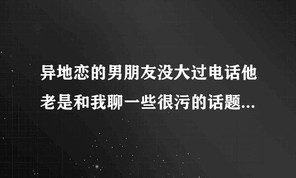 异地恋的男朋友没大过电话他老是和我聊一些很污的话题，只聊床上的事，不聊其它的事，这是不是情侣呀