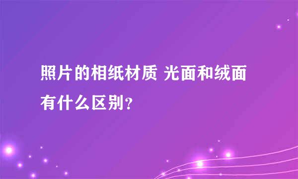 照片的相纸材质 光面和绒面有什么区别？