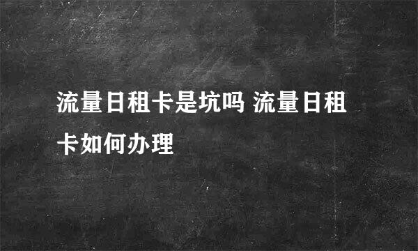 流量日租卡是坑吗 流量日租卡如何办理