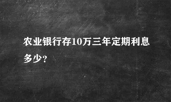 农业银行存10万三年定期利息多少？