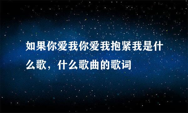 如果你爱我你爱我抱紧我是什么歌，什么歌曲的歌词