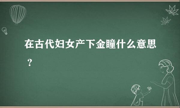 在古代妇女产下金瞳什么意思 ？