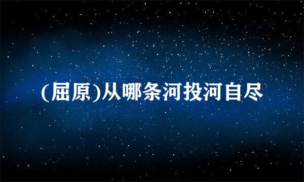 (屈原)从哪条河投河自尽