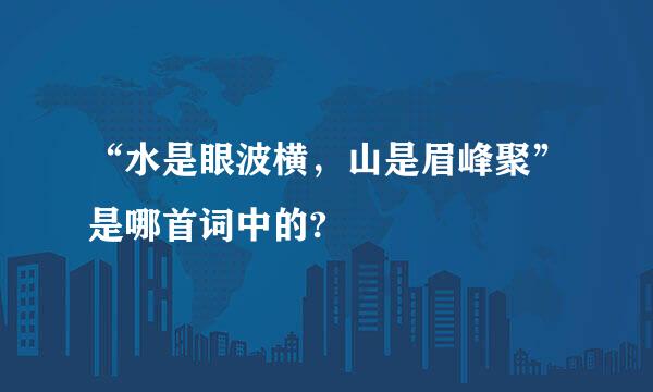 “水是眼波横，山是眉峰聚”是哪首词中的?