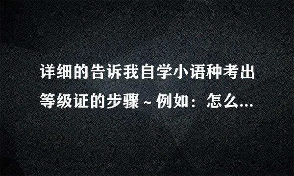 详细的告诉我自学小语种考出等级证的步骤～例如：怎么报名，怎么学等，谢谢