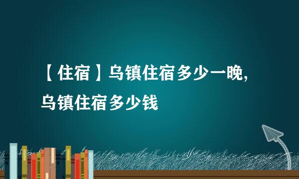 【住宿】乌镇住宿多少一晚,乌镇住宿多少钱