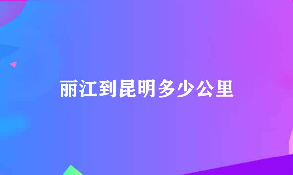 丽江到昆明多少公里